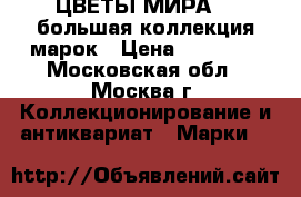 «ЦВЕТЫ МИРА» - большая коллекция марок › Цена ­ 23 000 - Московская обл., Москва г. Коллекционирование и антиквариат » Марки   